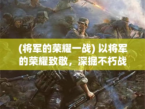 (将军的荣耀一战) 以将军的荣耀致敬，深掘不朽战功背后的智慧与牺牲：一个历史与心灵的探寻之旅。